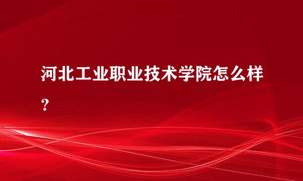 河北工业职业技术学院怎么样？