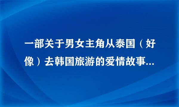 一部关于男女主角从泰国（好像）去韩国旅游的爱情故事,还有点搞笑,这个电影叫什么