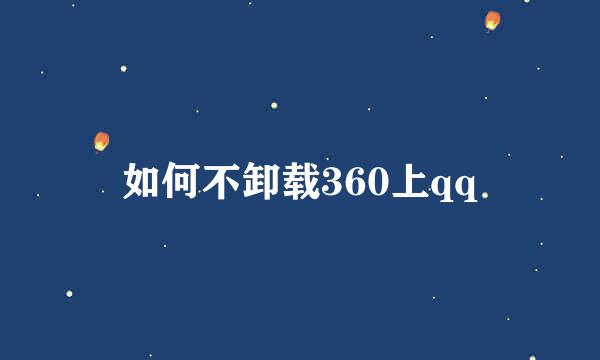 如何不卸载360上qq