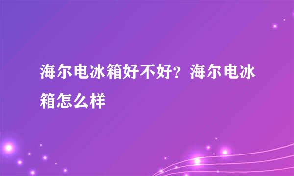 海尔电冰箱好不好？海尔电冰箱怎么样