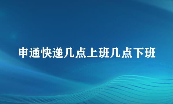 申通快递几点上班几点下班