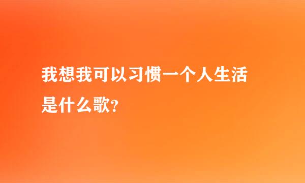 我想我可以习惯一个人生活 是什么歌？