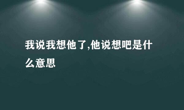 我说我想他了,他说想吧是什么意思