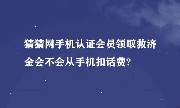 猜猜网手机认证会员领取救济金会不会从手机扣话费?