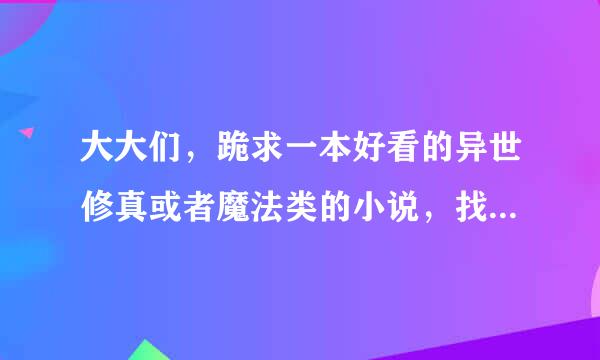 大大们，跪求一本好看的异世修真或者魔法类的小说，找了好久了，要已经写完的