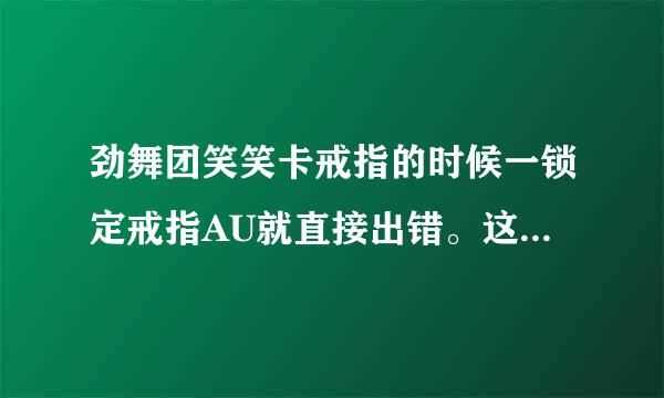 劲舞团笑笑卡戒指的时候一锁定戒指AU就直接出错。这个是什么问题啊。求大哥大姐帮忙啊。