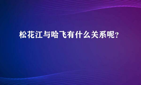 松花江与哈飞有什么关系呢？