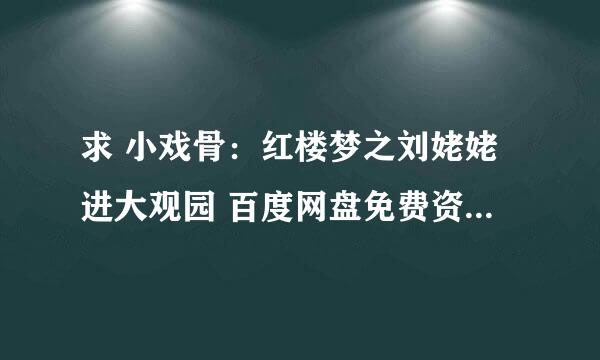 求 小戏骨：红楼梦之刘姥姥进大观园 百度网盘免费资源链接，谢谢