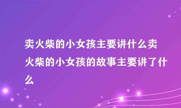 卖火柴的小女孩主要讲什么卖火柴的小女孩的故事主要讲了什么