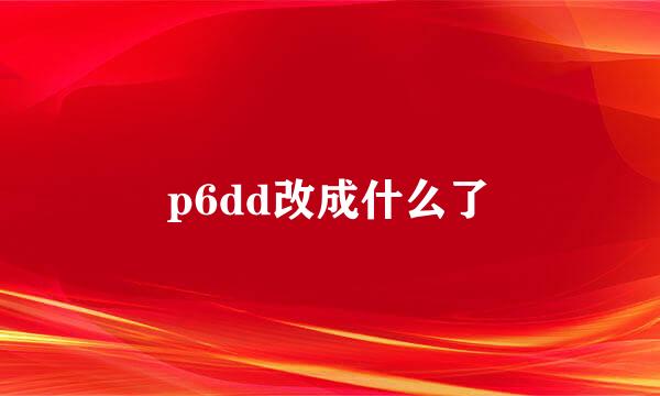 p6dd改成什么了