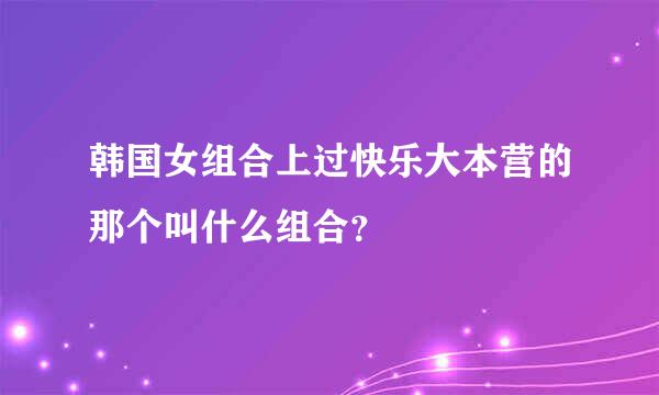 韩国女组合上过快乐大本营的那个叫什么组合？