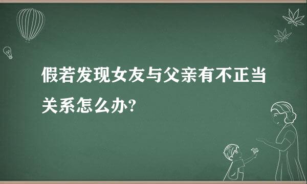 假若发现女友与父亲有不正当关系怎么办?