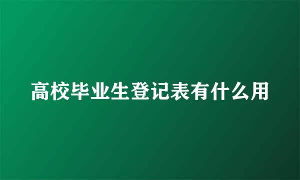 高校毕业生登记表有什么用