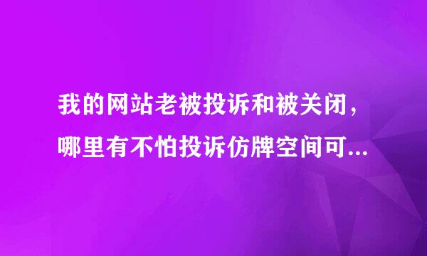 我的网站老被投诉和被关闭，哪里有不怕投诉仿牌空间可以购买?