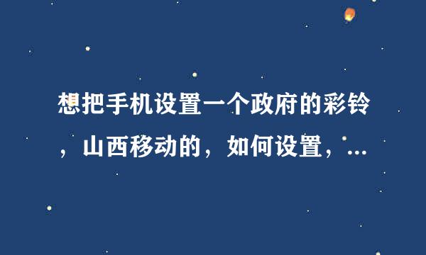 想把手机设置一个政府的彩铃，山西移动的，如何设置，山西彩铃网搜不到，请问彩铃编码多少？