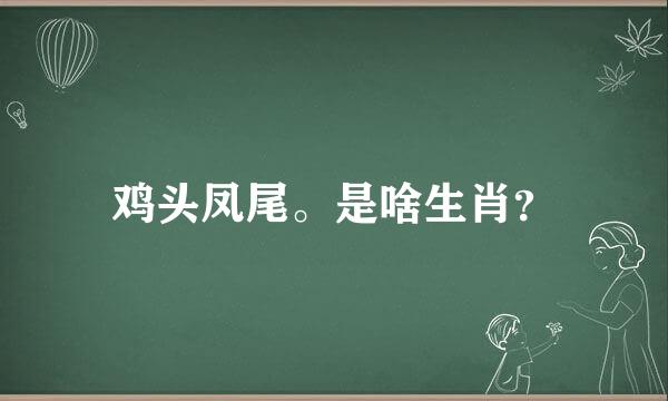 鸡头凤尾。是啥生肖？