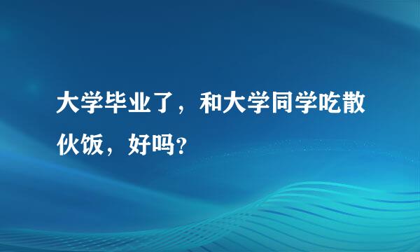 大学毕业了，和大学同学吃散伙饭，好吗？