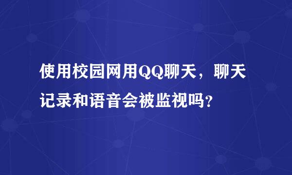 使用校园网用QQ聊天，聊天记录和语音会被监视吗？