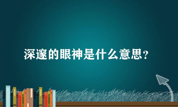 深邃的眼神是什么意思？