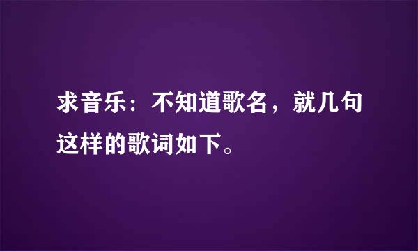 求音乐：不知道歌名，就几句这样的歌词如下。