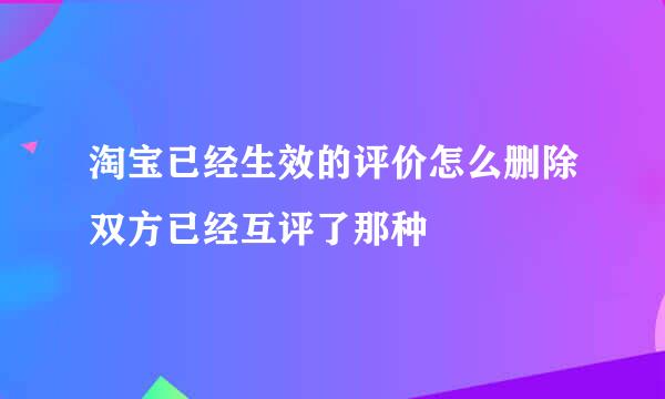 淘宝已经生效的评价怎么删除双方已经互评了那种