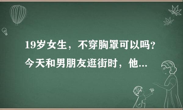 19岁女生，不穿胸罩可以吗？今天和男朋友逛街时，他竟然发现我没穿。他还说这样对身体不好，是真的吗？