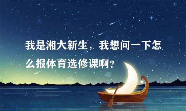 我是湘大新生，我想问一下怎么报体育选修课啊？