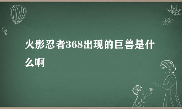 火影忍者368出现的巨兽是什么啊