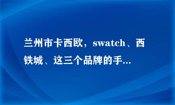 兰州市卡西欧，swatch、西铁城、这三个品牌的手表哪个更有档次，质量价格如何？