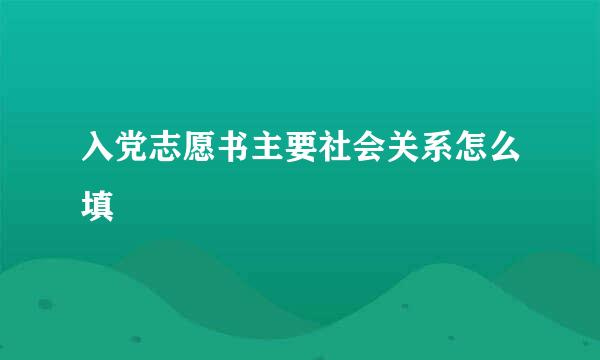 入党志愿书主要社会关系怎么填