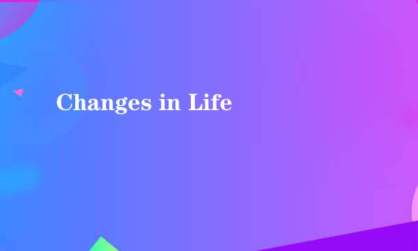 Changes in Life