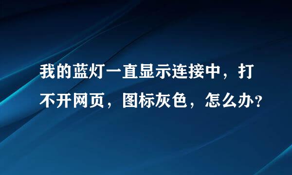 我的蓝灯一直显示连接中，打不开网页，图标灰色，怎么办？