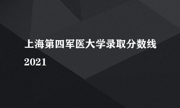 上海第四军医大学录取分数线2021