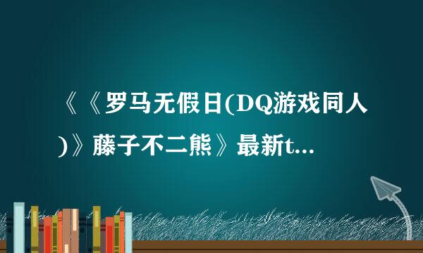 《《罗马无假日(DQ游戏同人)》藤子不二熊》最新txt全集下载