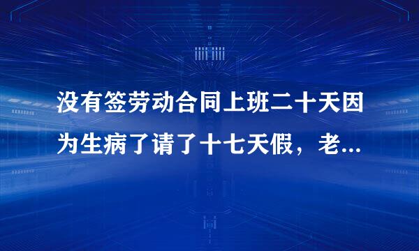 没有签劳动合同上班二十天因为生病了请了十七天假，老板说请假时间长了，被辞退有赔偿吗