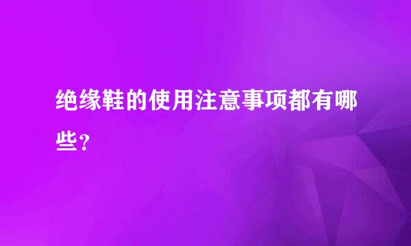 绝缘鞋的使用注意事项都有哪些？