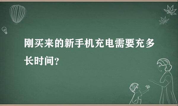 刚买来的新手机充电需要充多长时间？