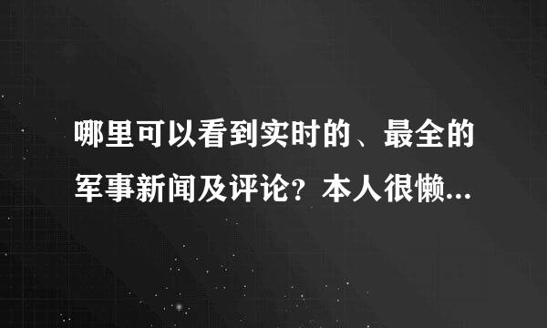 哪里可以看到实时的、最全的军事新闻及评论？本人很懒哦，希望能总结得很全的。谢谢