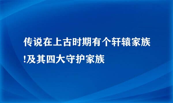 传说在上古时期有个轩辕家族!及其四大守护家族