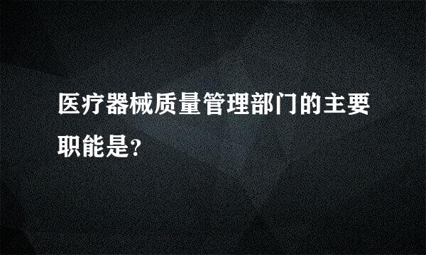 医疗器械质量管理部门的主要职能是？