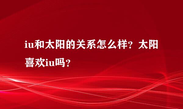 iu和太阳的关系怎么样？太阳喜欢iu吗？