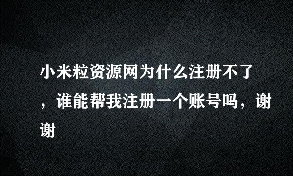 小米粒资源网为什么注册不了，谁能帮我注册一个账号吗，谢谢