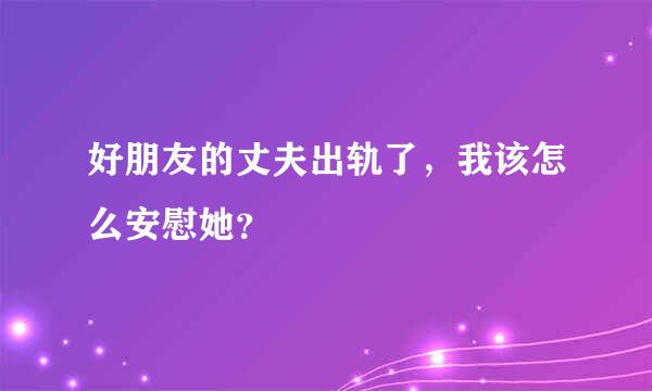 好朋友的丈夫出轨了，我该怎么安慰她？