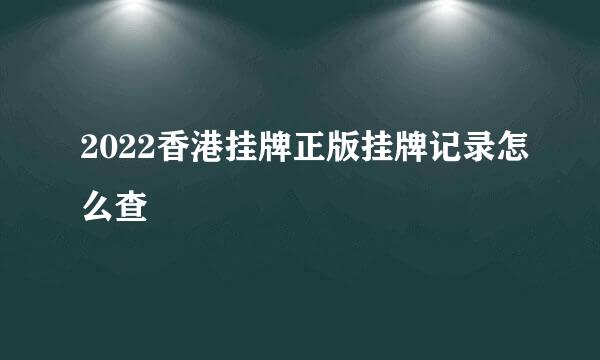 2022香港挂牌正版挂牌记录怎么查