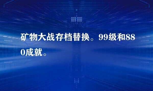 矿物大战存档替换。99级和880成就。