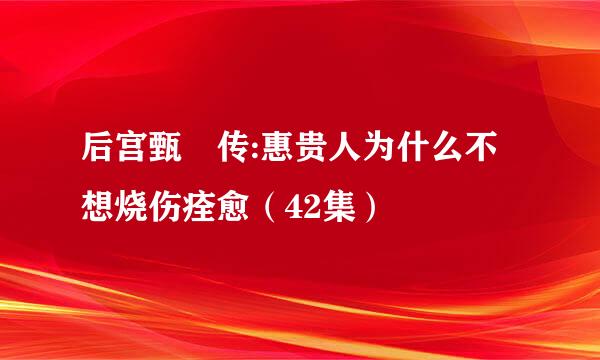 后宫甄嬛传:惠贵人为什么不想烧伤痊愈（42集）