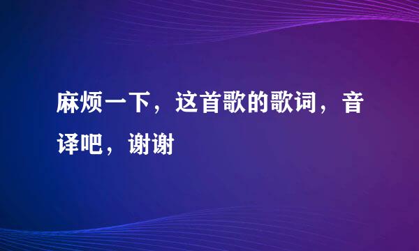 麻烦一下，这首歌的歌词，音译吧，谢谢