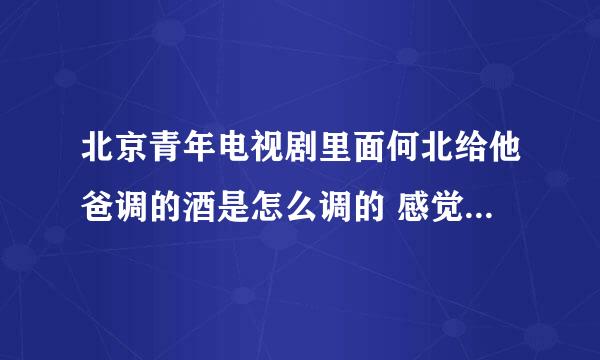 北京青年电视剧里面何北给他爸调的酒是怎么调的 感觉很爽 而且酒劲很大的那种