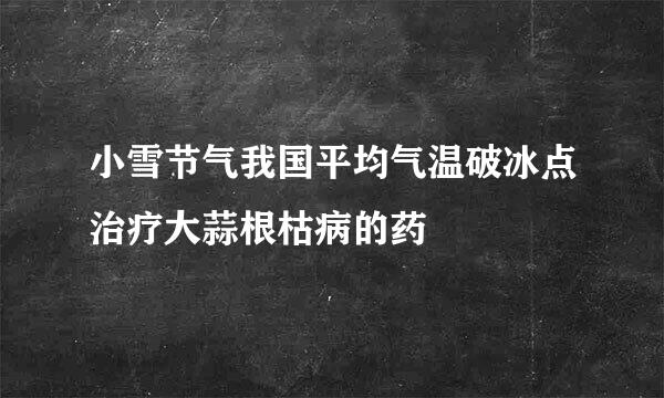 小雪节气我国平均气温破冰点治疗大蒜根枯病的药