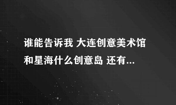 谁能告诉我 大连创意美术馆 和星海什么创意岛 还有大连金石滩奇幻艺术体验馆 有什么区别